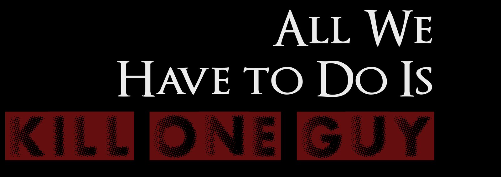 All We Have to Do Is Kill One Guy
